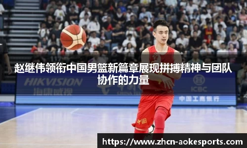 赵继伟领衔中国男篮新篇章展现拼搏精神与团队协作的力量